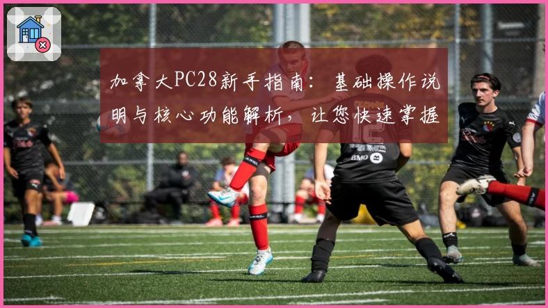 加拿大PC28新手指南：基础操作说明与核心功能解析，让您快速掌握使用技巧