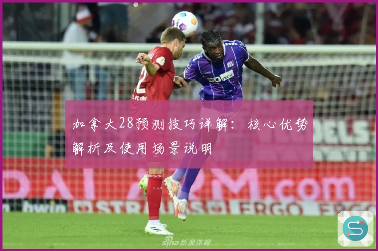 加拿大28预测技巧详解:核心优势解析及使用场景说明