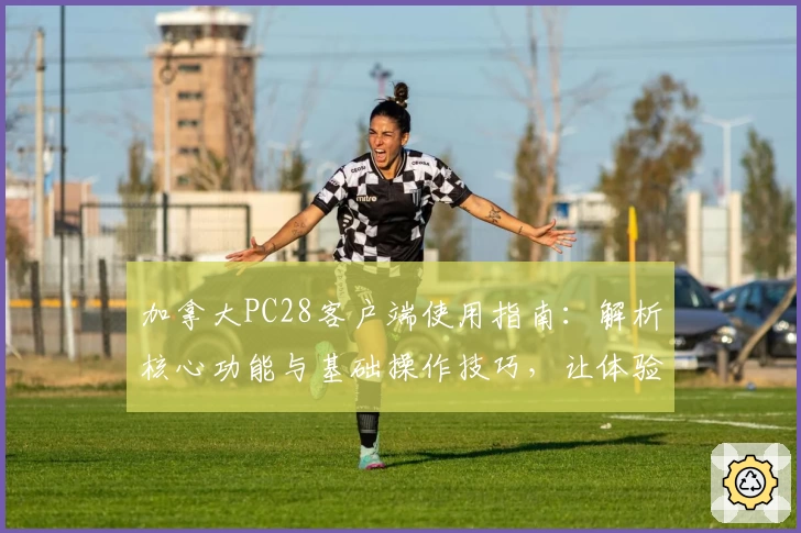 加拿大PC28客户端使用指南：解析核心功能与基础操作技巧，让体验更轻松高级