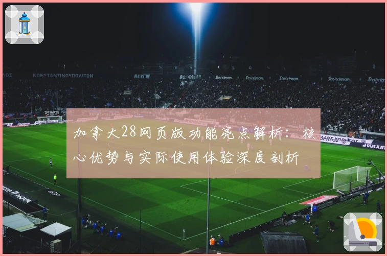 加拿大28网页版功能亮点解析：核心优势与实际使用体验深度剖析