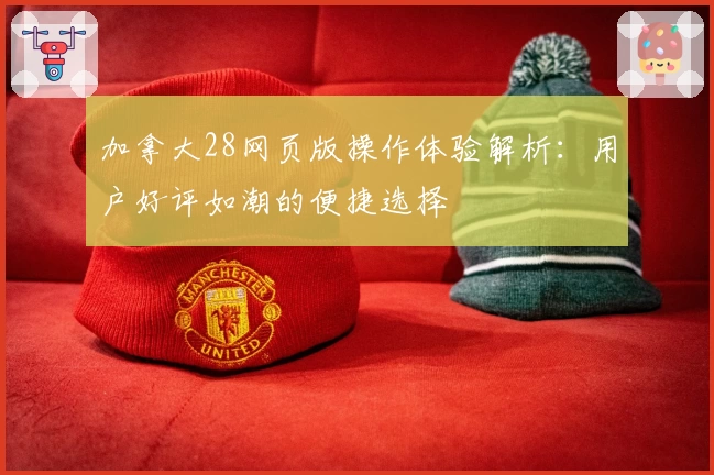 加拿大28网页版操作体验解析：用户好评如潮的便捷选择