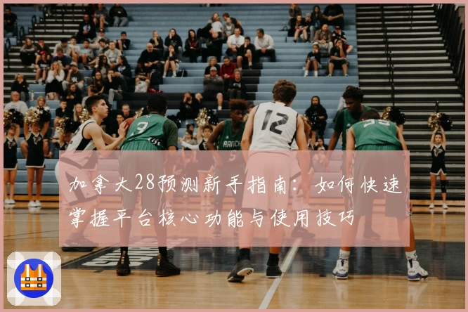 加拿大28预测新手指南：如何快速掌握平台核心功能与使用技巧