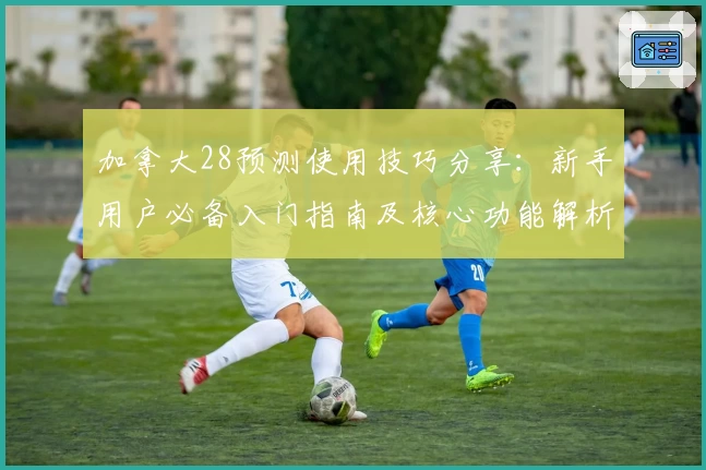 加拿大28预测使用技巧分享：新手用户必备入门指南及核心功能解析