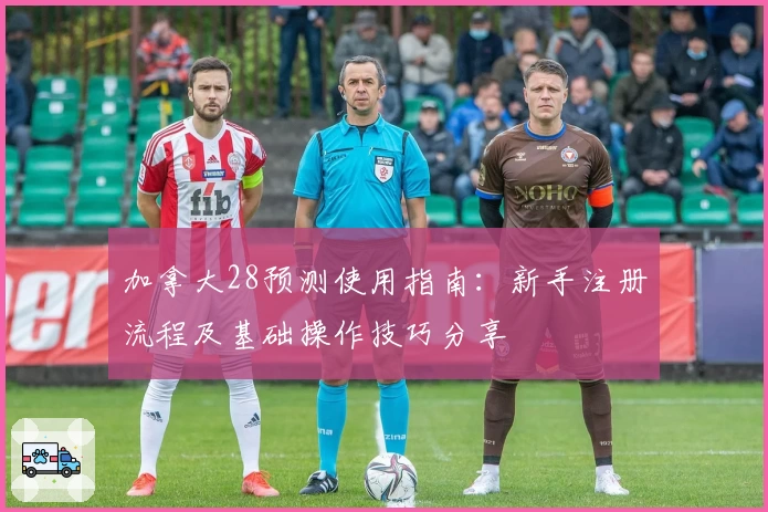 加拿大28预测使用指南：新手注册流程及基础操作技巧分享