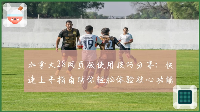 加拿大28网页版使用技巧分享：快速上手指南助你轻松体验核心功能