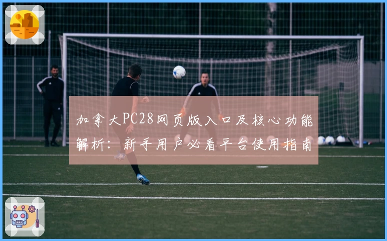加拿大PC28网页版入口及核心功能解析：新手用户必看平台使用指南