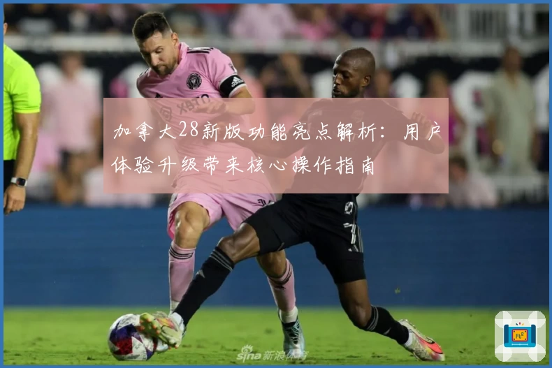 加拿大28新版功能亮点解析：用户体验升级带来核心操作指南