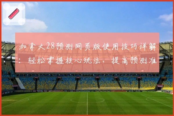 加拿大28预测网页版使用技巧详解：轻松掌握核心玩法，提高预测准确率
