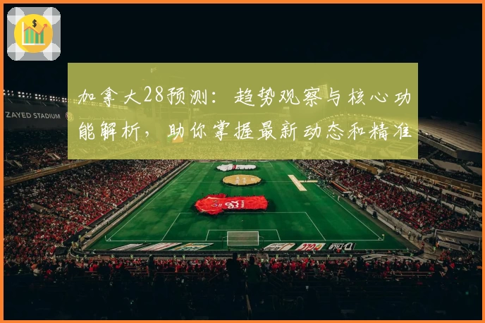 加拿大28预测：趋势观察与核心功能解析，助你掌握最新动态和精准分析