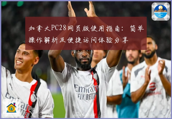 加拿大PC28网页版使用指南：简单操作解析及便捷访问体验分享