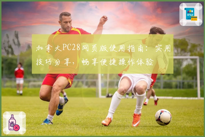 加拿大PC28网页版使用指南：实用技巧分享，畅享便捷操作体验