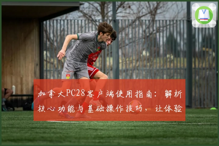 加拿大PC28客户端使用指南:解析核心功能与基础操作技巧,让体验更轻松高级