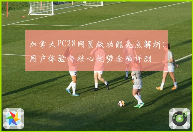 加拿大PC28网页版功能亮点解析：用户体验与核心优势全面评测