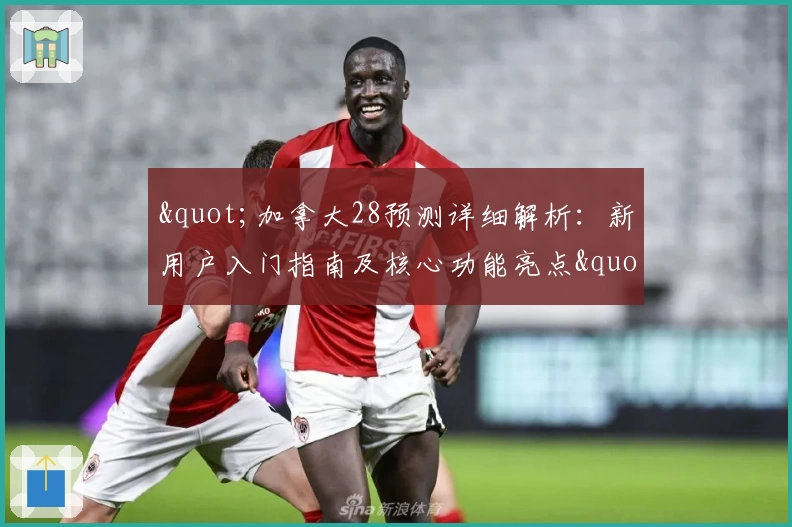 "加拿大28预测详细解析:新用户入门指南及核心功能亮点"