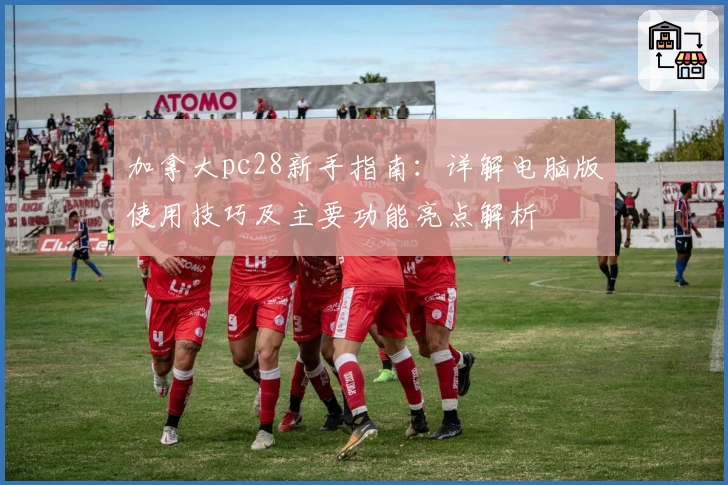 加拿大pc28新手指南：详解电脑版使用技巧及主要功能亮点解析