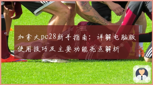 加拿大pc28新手指南：详解电脑版使用技巧及主要功能亮点解析