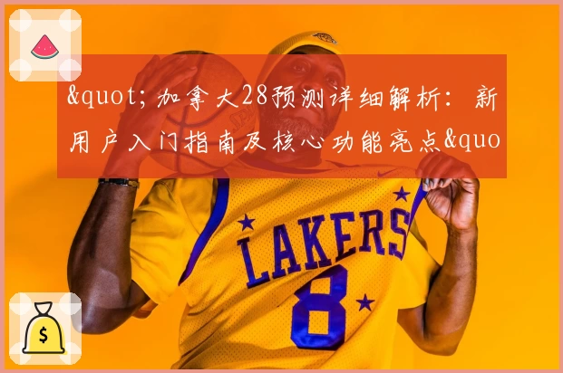 "加拿大28预测详细解析：新用户入门指南及核心功能亮点"