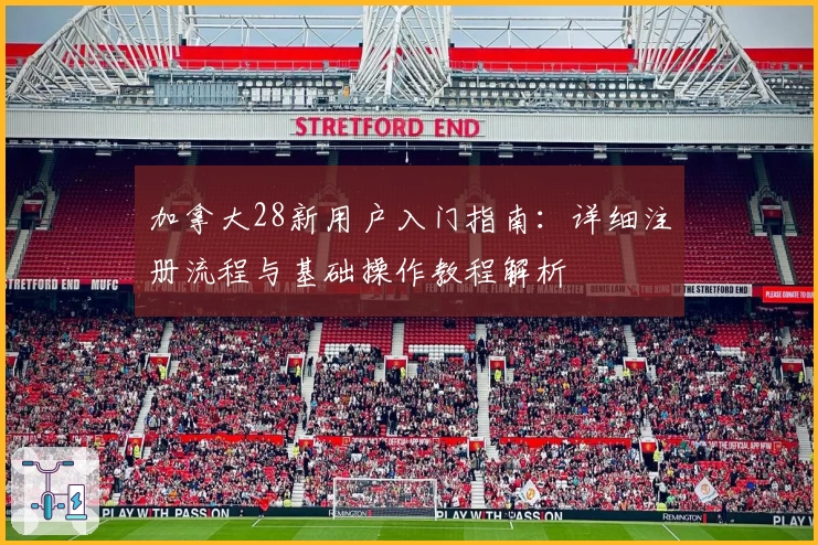 加拿大28新用户入门指南：详细注册流程与基础操作教程解析
