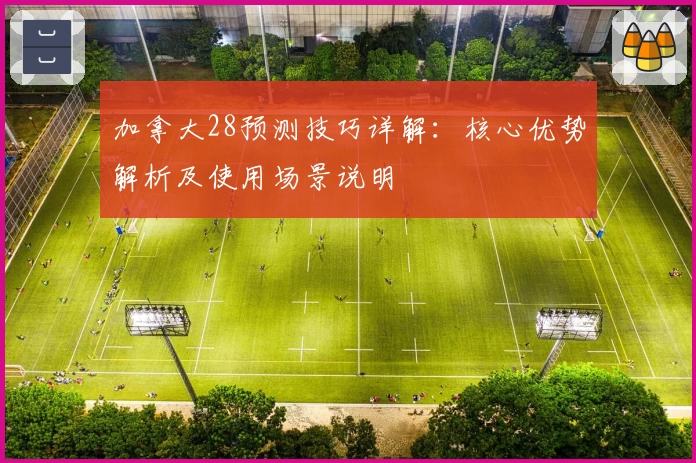 加拿大28预测技巧详解：核心优势解析及使用场景说明