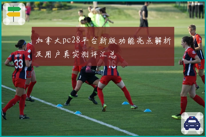 加拿大pc28平台新版功能亮点解析及用户真实测评汇总