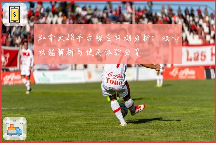 加拿大28平台综合评测分析：核心功能解析与使用体验分享