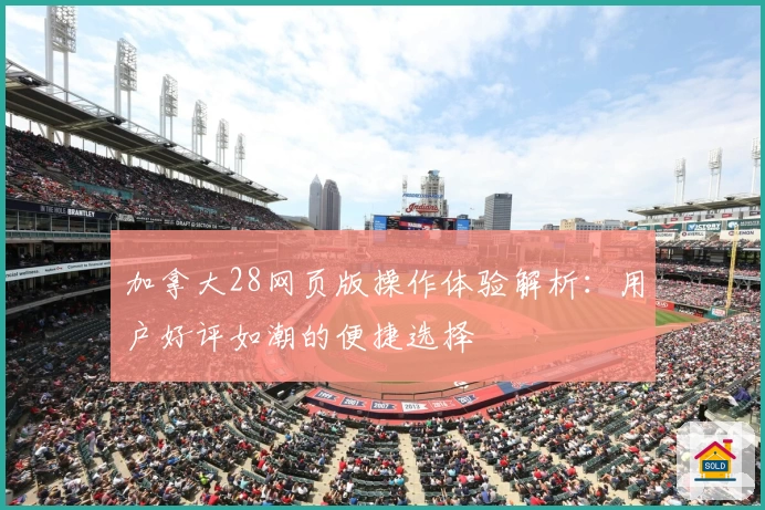 加拿大28网页版操作体验解析：用户好评如潮的便捷选择