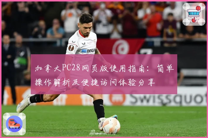 加拿大PC28网页版使用指南：简单操作解析及便捷访问体验分享