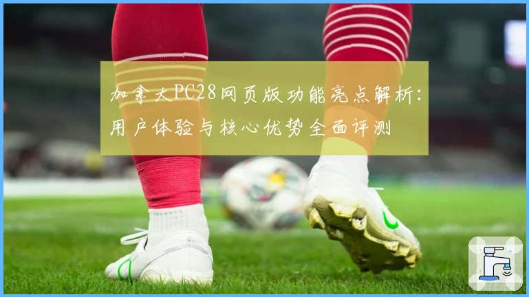 加拿大PC28网页版功能亮点解析：用户体验与核心优势全面评测