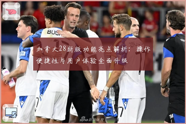 加拿大28新版功能亮点解析：操作便捷性与用户体验全面升级