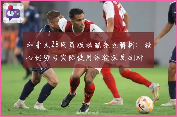 加拿大28网页版功能亮点解析：核心优势与实际使用体验深度剖析