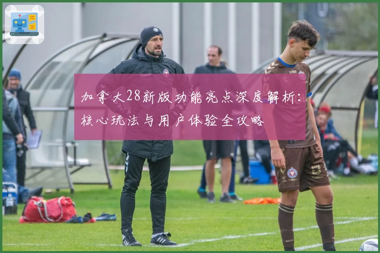 加拿大28新版功能亮点深度解析：核心玩法与用户体验全攻略