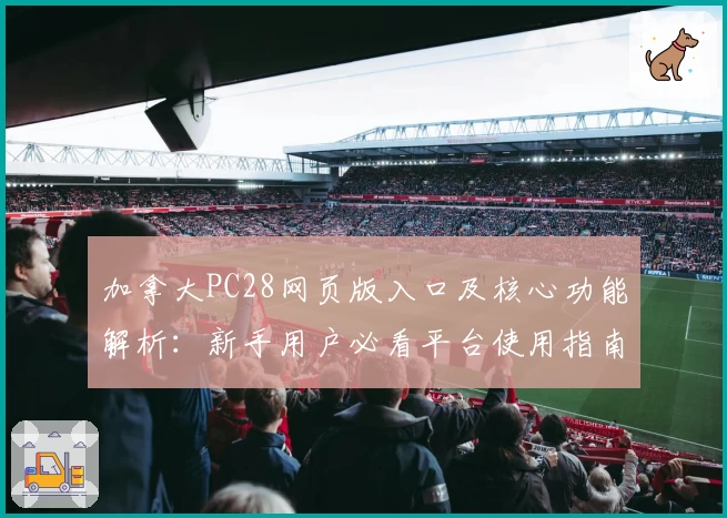 加拿大PC28网页版入口及核心功能解析：新手用户必看平台使用指南