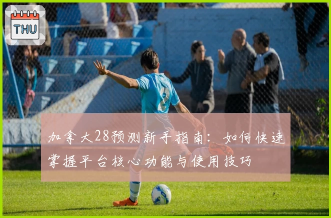 加拿大28预测新手指南:如何快速掌握平台核心功能与使用技巧