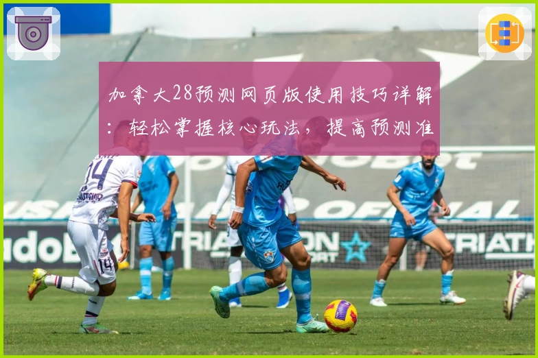 加拿大28预测网页版使用技巧详解：轻松掌握核心玩法，提高预测准确率