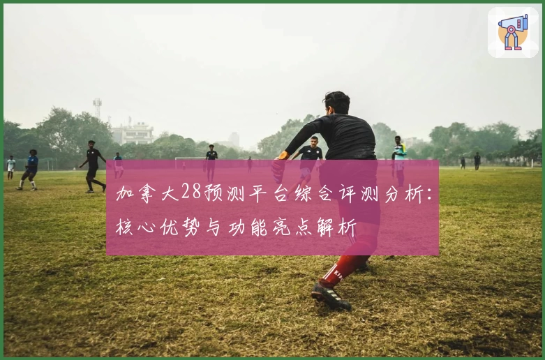 加拿大28预测平台综合评测分析：核心优势与功能亮点解析